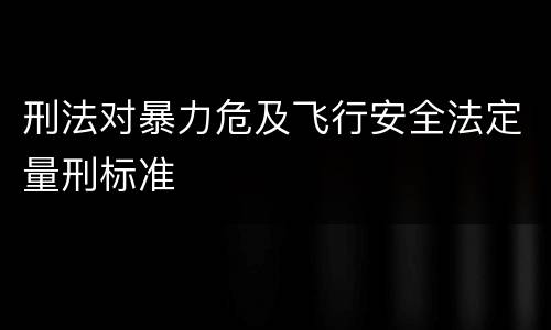 刑法对暴力危及飞行安全法定量刑标准