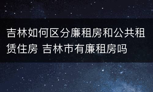 吉林如何区分廉租房和公共租赁住房 吉林市有廉租房吗