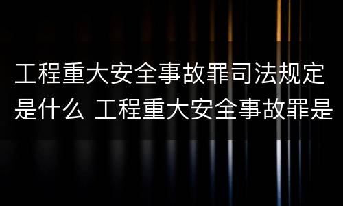 工程重大安全事故罪司法规定是什么 工程重大安全事故罪是什么犯罪
