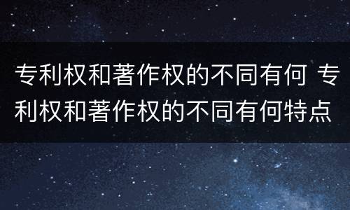 专利权和著作权的不同有何 专利权和著作权的不同有何特点