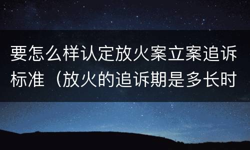 要怎么样认定放火案立案追诉标准（放火的追诉期是多长时间）