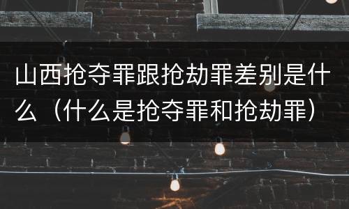 山西抢夺罪跟抢劫罪差别是什么（什么是抢夺罪和抢劫罪）