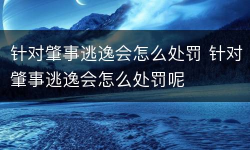 针对肇事逃逸会怎么处罚 针对肇事逃逸会怎么处罚呢