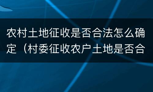 农村土地征收是否合法怎么确定（村委征收农户土地是否合法）