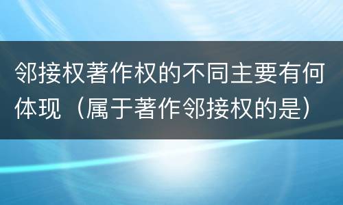 邻接权著作权的不同主要有何体现（属于著作邻接权的是）