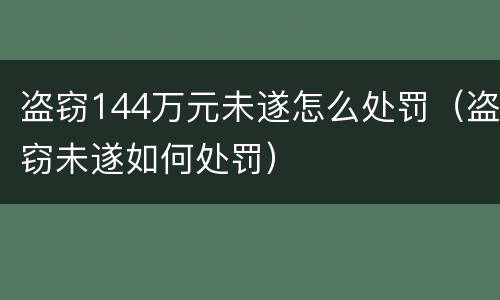 盗窃144万元未遂怎么处罚（盗窃未遂如何处罚）