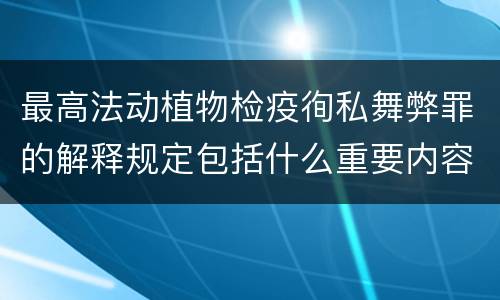 最高法动植物检疫徇私舞弊罪的解释规定包括什么重要内容
