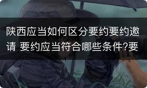 陕西应当如何区分要约要约邀请 要约应当符合哪些条件?要约与要约邀请有什么区别