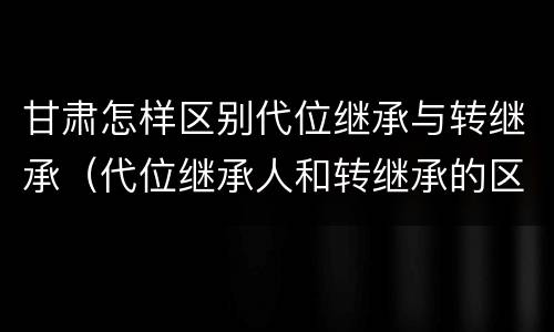 甘肃怎样区别代位继承与转继承（代位继承人和转继承的区别）