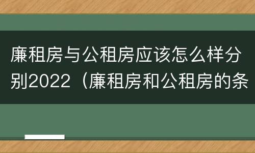 廉租房与公租房应该怎么样分别2022（廉租房和公租房的条件）