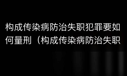构成传染病防治失职犯罪要如何量刑（构成传染病防治失职犯罪要如何量刑呢）