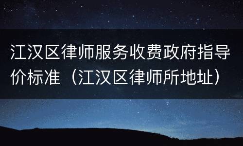 江汉区律师服务收费政府指导价标准（江汉区律师所地址）