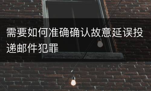 需要如何准确确认故意延误投递邮件犯罪