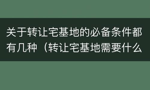 关于转让宅基地的必备条件都有几种（转让宅基地需要什么手续）