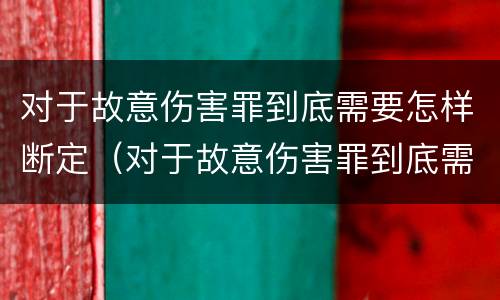 对于故意伤害罪到底需要怎样断定（对于故意伤害罪到底需要怎样断定呢）
