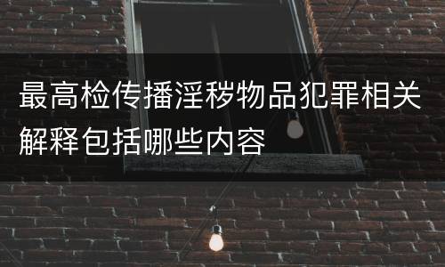 最高检传播淫秽物品犯罪相关解释包括哪些内容