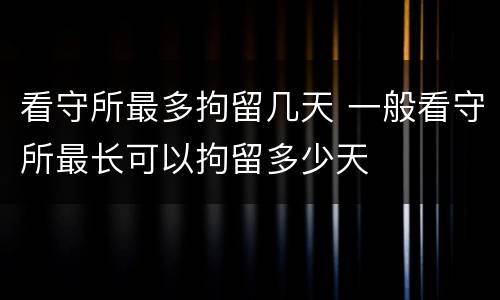 看守所最多拘留几天 一般看守所最长可以拘留多少天