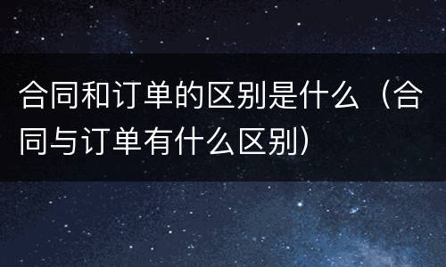 合同和订单的区别是什么（合同与订单有什么区别）