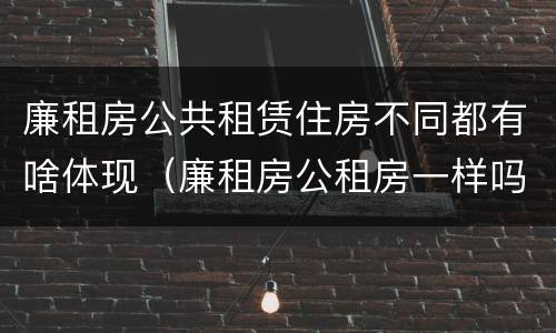 廉租房公共租赁住房不同都有啥体现(廉租房公租房一样吗)