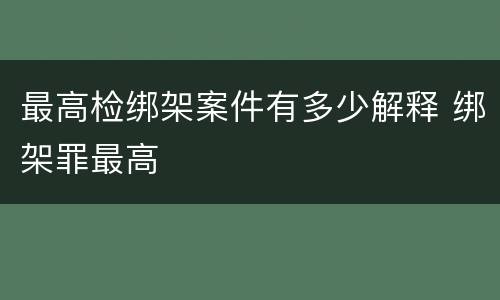 最高检绑架案件有多少解释 绑架罪最高