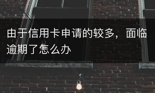 由于信用卡申请的较多，面临逾期了怎么办