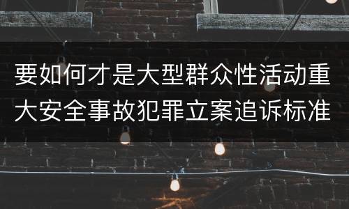 要如何才是大型群众性活动重大安全事故犯罪立案追诉标准