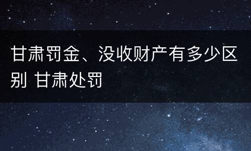 甘肃罚金、没收财产有多少区别 甘肃处罚