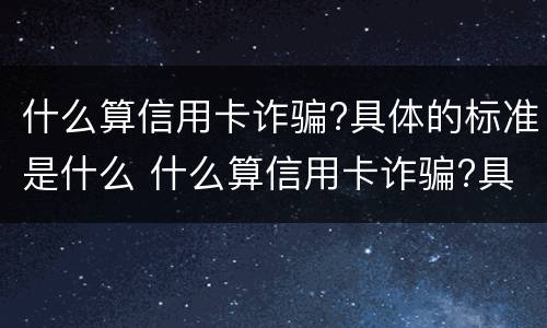 什么算信用卡诈骗?具体的标准是什么 什么算信用卡诈骗?具体的标准是什么呢