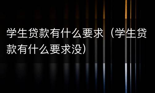 学生贷款有什么要求（学生贷款有什么要求没）