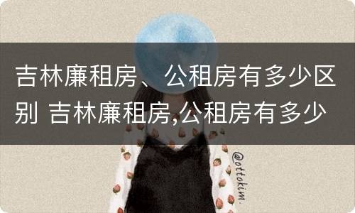 吉林廉租房、公租房有多少区别 吉林廉租房,公租房有多少区别呢