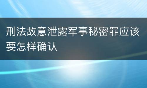 刑法故意泄露军事秘密罪应该要怎样确认