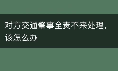对方交通肇事全责不来处理，该怎么办