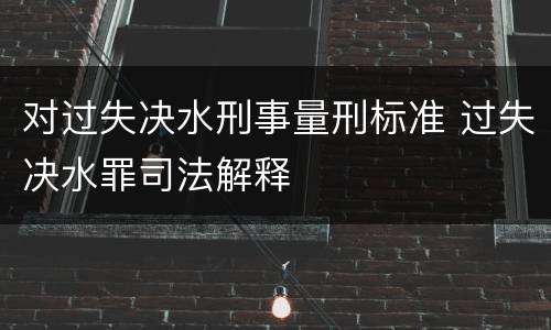 对过失决水刑事量刑标准 过失决水罪司法解释