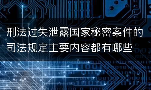 刑法过失泄露国家秘密案件的司法规定主要内容都有哪些