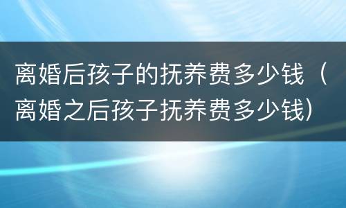 离婚后孩子的抚养费多少钱（离婚之后孩子抚养费多少钱）