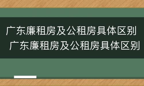广东廉租房及公租房具体区别 广东廉租房及公租房具体区别在哪