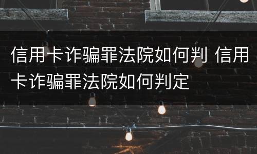 信用卡诈骗罪法院如何判 信用卡诈骗罪法院如何判定