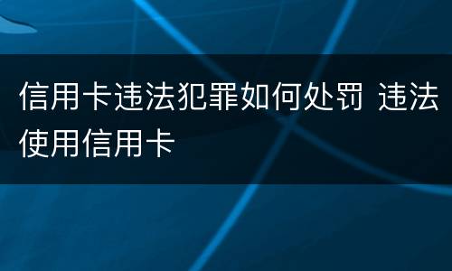 信用卡违法犯罪如何处罚 违法使用信用卡