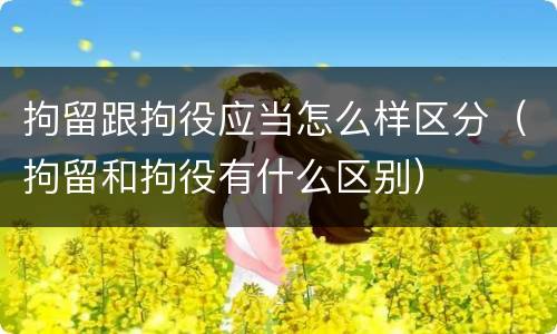 拘留跟拘役应当怎么样区分（拘留和拘役有什么区别）