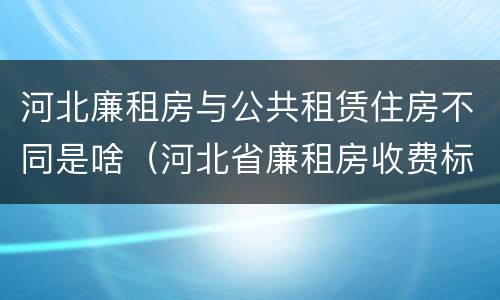河北廉租房与公共租赁住房不同是啥（河北省廉租房收费标准）
