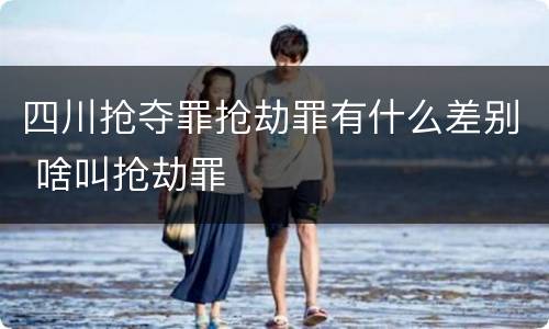 四川抢夺罪抢劫罪有什么差别 啥叫抢劫罪