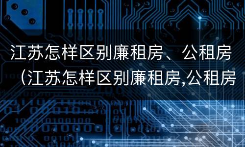 江苏怎样区别廉租房、公租房（江苏怎样区别廉租房,公租房和商品房）