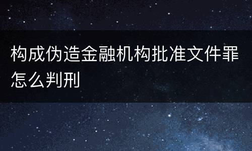 构成伪造金融机构批准文件罪怎么判刑