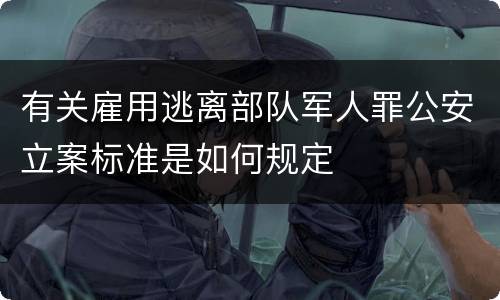 有关雇用逃离部队军人罪公安立案标准是如何规定