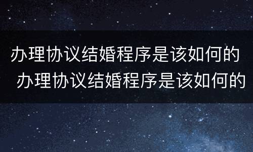 办理协议结婚程序是该如何的 办理协议结婚程序是该如何的法律规定