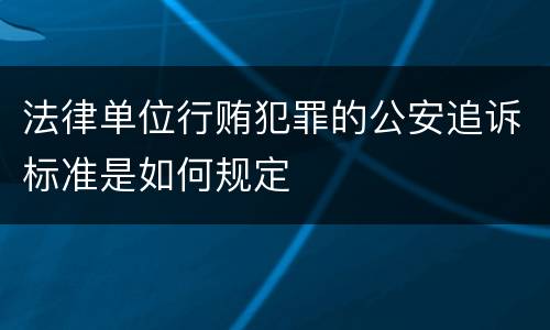 法律单位行贿犯罪的公安追诉标准是如何规定