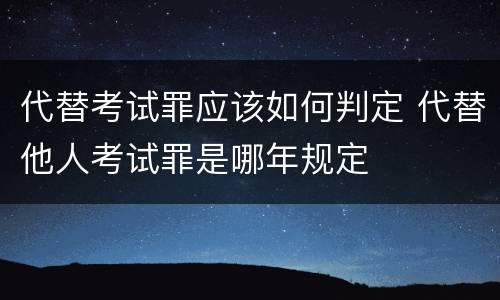 代替考试罪应该如何判定 代替他人考试罪是哪年规定