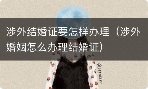 涉外结婚证要怎样办理（涉外婚姻怎么办理结婚证）