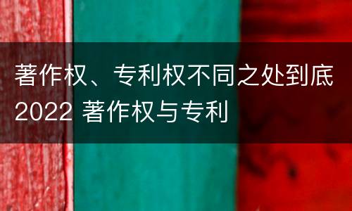 著作权、专利权不同之处到底2022 著作权与专利