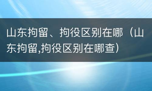 山东拘留、拘役区别在哪（山东拘留,拘役区别在哪查）
